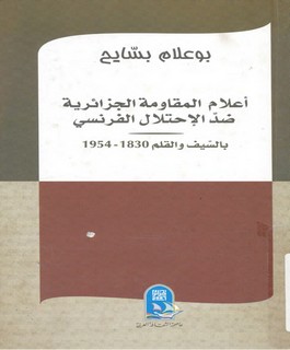 أعلام المقاومة الجزائرية ضد الإحتلال الفرنسي بالسيف والقلم 1830-1954